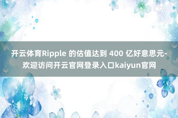 开云体育Ripple 的估值达到 400 亿好意思元-欢迎访问开云官网登录入口kaiyun官网