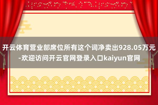 开云体育营业部席位所有这个词净卖出928.05万元-欢迎访问开云官网登录入口kaiyun官网