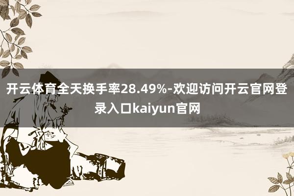 开云体育全天换手率28.49%-欢迎访问开云官网登录入口kaiyun官网