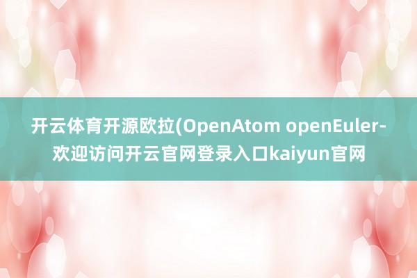 开云体育开源欧拉(OpenAtom openEuler-欢迎访问开云官网登录入口kaiyun官网