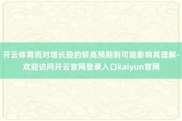 开云体育而对增长股的较高预期则可能影响其理解-欢迎访问开云官网登录入口kaiyun官网