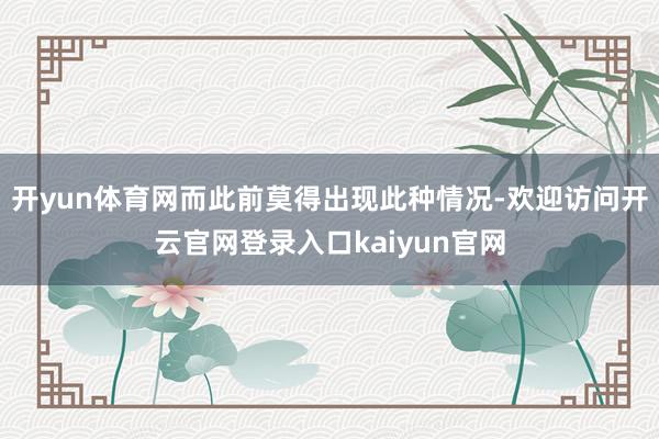 开yun体育网而此前莫得出现此种情况-欢迎访问开云官网登录入口kaiyun官网