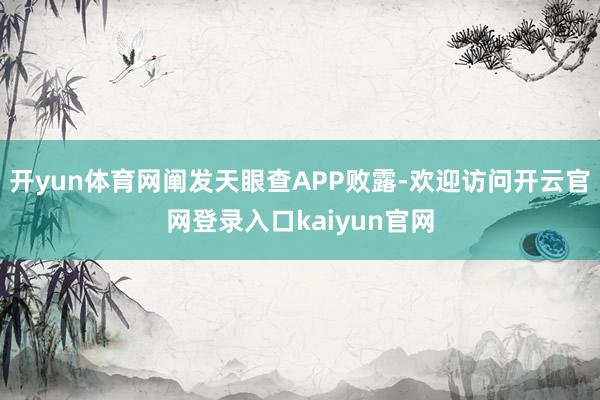 开yun体育网阐发天眼查APP败露-欢迎访问开云官网登录入口kaiyun官网