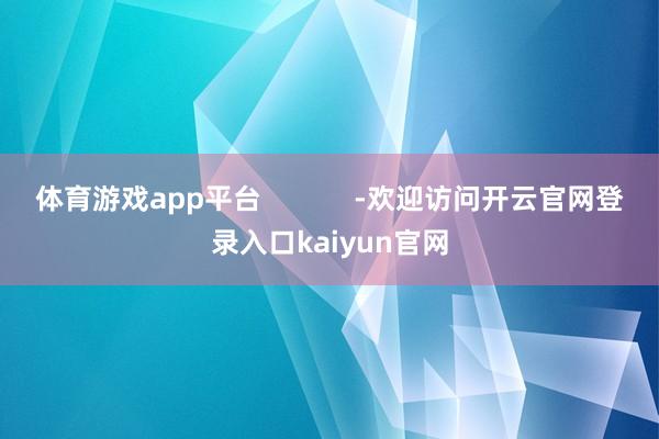 体育游戏app平台 -欢迎访问开云官网登录入口kaiyun官网