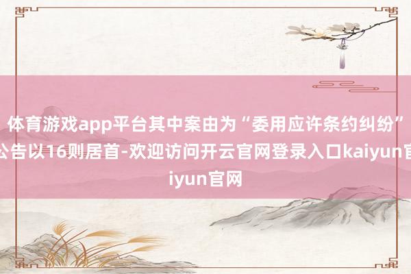 体育游戏app平台其中案由为“委用应许条约纠纷”的公告以16则居首-欢迎访问开云官网登录入口kaiyun官网