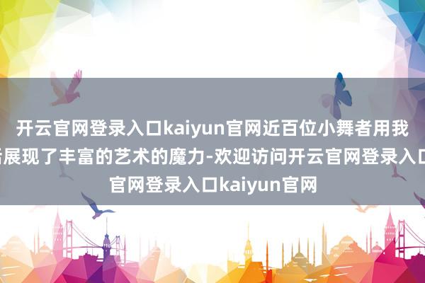 开云官网登录入口kaiyun官网近百位小舞者用我方的跳舞谈话展现了丰富的艺术的魔力-欢迎访问开云官网登录入口kaiyun官网