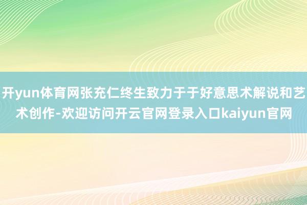 开yun体育网张充仁终生致力于于好意思术解说和艺术创作-欢迎访问开云官网登录入口kaiyun官网