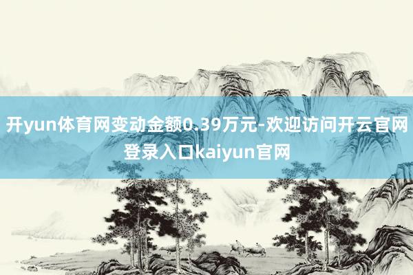 开yun体育网变动金额0.39万元-欢迎访问开云官网登录入口kaiyun官网