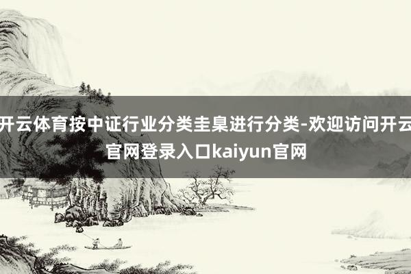 开云体育按中证行业分类圭臬进行分类-欢迎访问开云官网登录入口kaiyun官网
