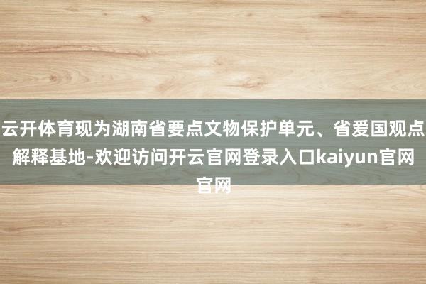 云开体育现为湖南省要点文物保护单元、省爱国观点解释基地-欢迎访问开云官网登录入口kaiyun官网