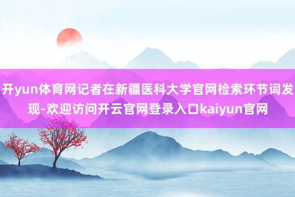 开yun体育网记者在新疆医科大学官网检索环节词发现-欢迎访问开云官网登录入口kaiyun官网