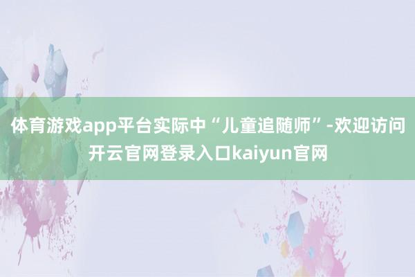 体育游戏app平台实际中“儿童追随师”-欢迎访问开云官网登录入口kaiyun官网