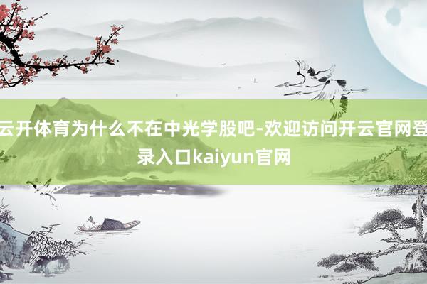 云开体育为什么不在中光学股吧-欢迎访问开云官网登录入口kaiyun官网