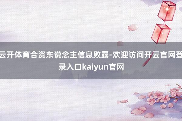 云开体育合资东说念主信息败露-欢迎访问开云官网登录入口kaiyun官网