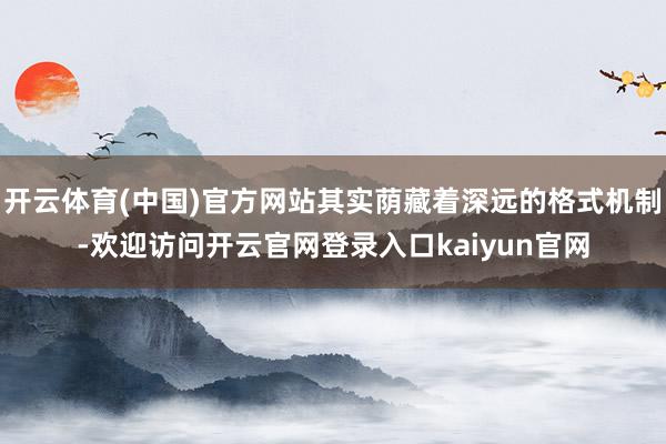 开云体育(中国)官方网站其实荫藏着深远的格式机制-欢迎访问开云官网登录入口kaiyun官网
