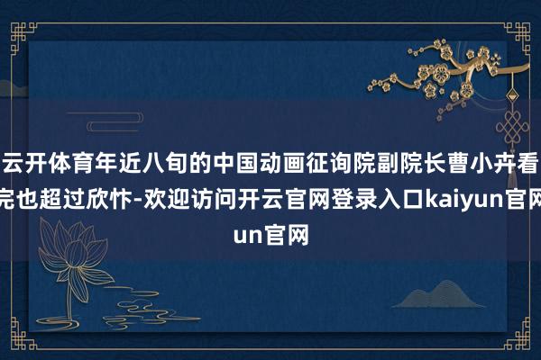 云开体育年近八旬的中国动画征询院副院长曹小卉看完也超过欣忭-欢迎访问开云官网登录入口kaiyun官网
