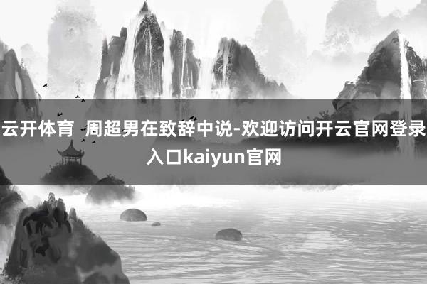 云开体育  周超男在致辞中说-欢迎访问开云官网登录入口kaiyun官网