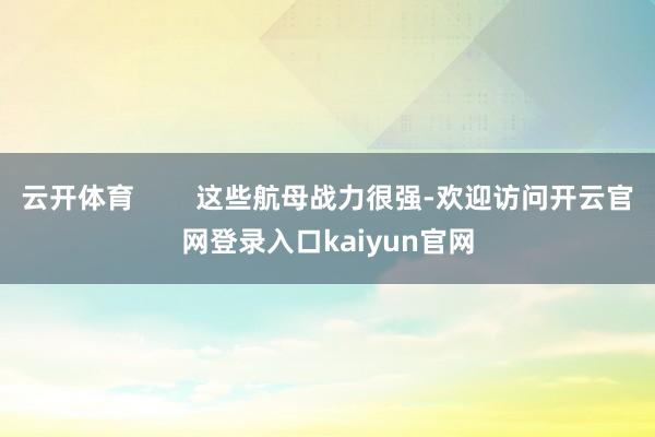 云开体育 这些航母战力很强-欢迎访问开云官网登录入口kaiyun官网