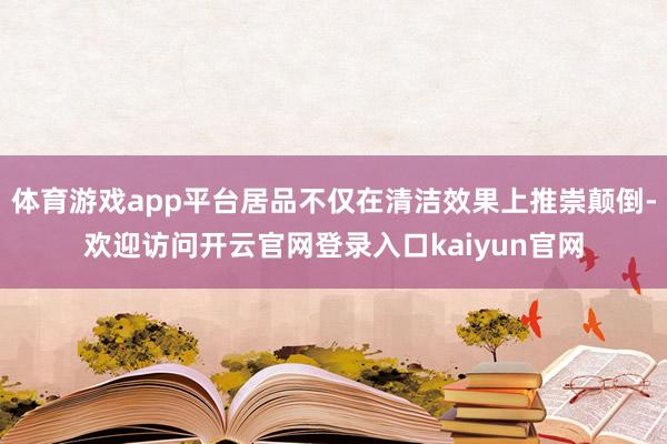 体育游戏app平台居品不仅在清洁效果上推崇颠倒-欢迎访问开云官网登录入口kaiyun官网