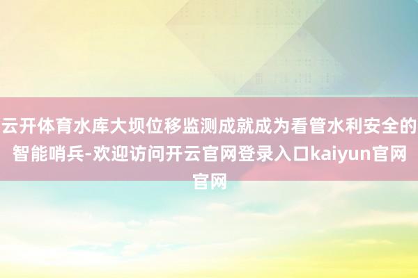 云开体育水库大坝位移监测成就成为看管水利安全的智能哨兵-欢迎访问开云官网登录入口kaiyun官网
