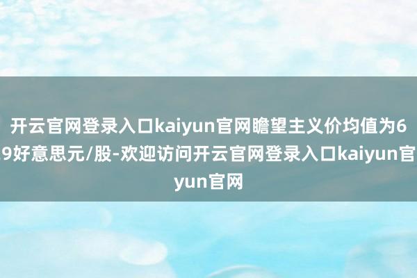 开云官网登录入口kaiyun官网瞻望主义价均值为6.29好意思元/股-欢迎访问开云官网登录入口kaiyun官网