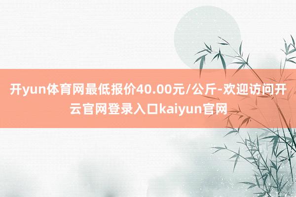 开yun体育网最低报价40.00元/公斤-欢迎访问开云官网登录入口kaiyun官网