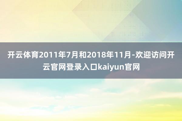 开云体育2011年7月和2018年11月-欢迎访问开云官网登录入口kaiyun官网