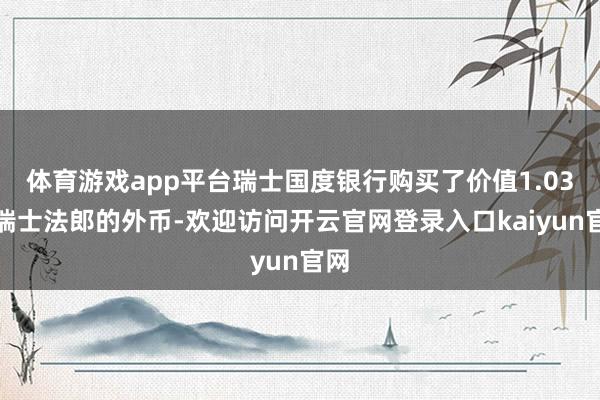 体育游戏app平台瑞士国度银行购买了价值1.03亿瑞士法郎的外币-欢迎访问开云官网登录入口kaiyun官网