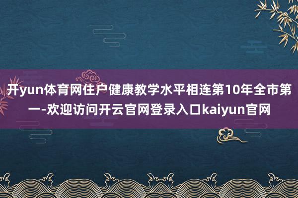 开yun体育网住户健康教学水平相连第10年全市第一-欢迎访问开云官网登录入口kaiyun官网