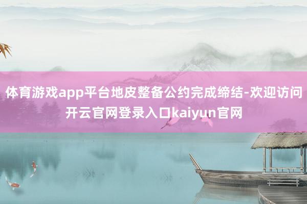 体育游戏app平台地皮整备公约完成缔结-欢迎访问开云官网登录入口kaiyun官网