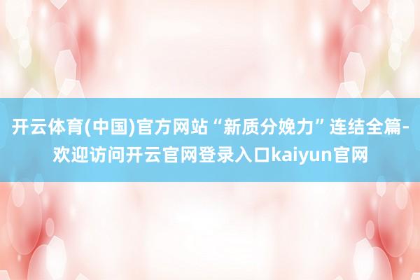 开云体育(中国)官方网站“新质分娩力”连结全篇-欢迎访问开云官网登录入口kaiyun官网