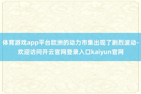 体育游戏app平台欧洲的动力市集出现了剧烈波动-欢迎访问开云官网登录入口kaiyun官网