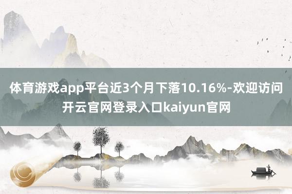 体育游戏app平台近3个月下落10.16%-欢迎访问开云官网登录入口kaiyun官网