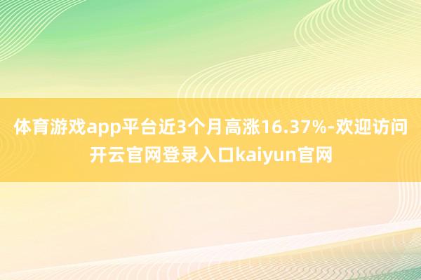 体育游戏app平台近3个月高涨16.37%-欢迎访问开云官网登录入口kaiyun官网