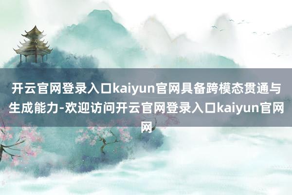开云官网登录入口kaiyun官网具备跨模态贯通与生成能力-欢迎访问开云官网登录入口kaiyun官网